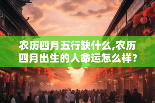 农历四月五行缺什么,农历四月出生的人命运怎么样? 农历四月五行缺什么,农历四月出生的人命运怎么样?