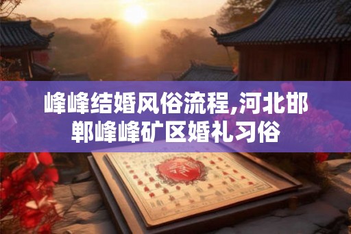 峰峰结婚风俗流程,河北邯郸峰峰矿区婚礼习俗