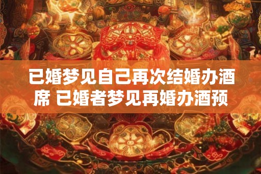 已婚梦见自己再次结婚办酒席 已婚者梦见再婚办酒预示什么