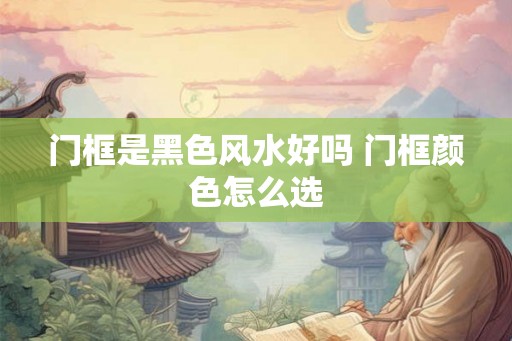 门框是黑色风水好吗 门框颜色怎么选