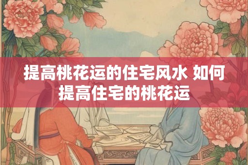 提高桃花运的住宅风水 如何提高住宅的桃花运