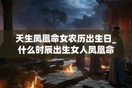 天生凤凰命女农历出生日_什么时辰出生女人凤凰命