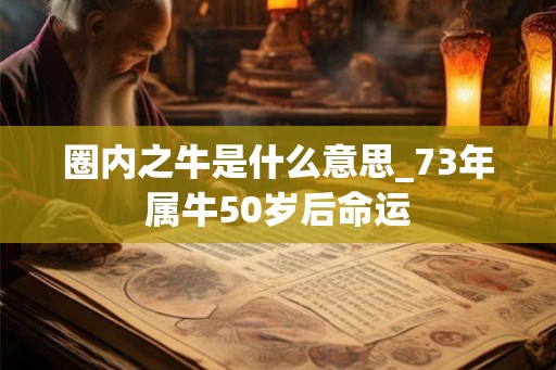 圈内之牛是什么意思_73年属牛50岁后命运 圈内之牛是什么意思_73年属牛50岁后命运