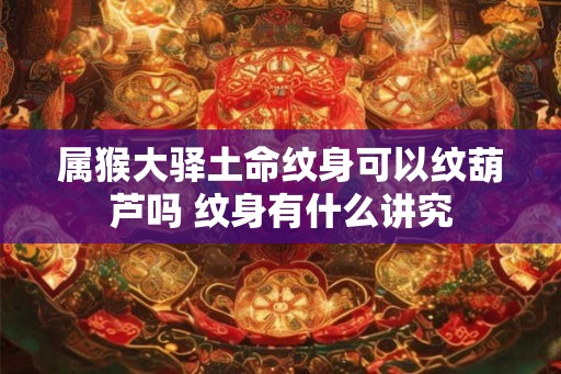 属猴大驿土命纹身可以纹葫芦吗 纹身有什么讲究