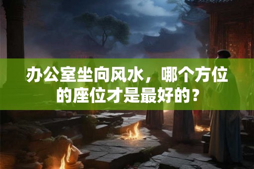 办公室坐向风水，哪个方位的座位才是最好的？