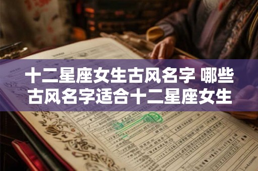 十二星座女生古风名字 哪些古风名字适合十二星座女生