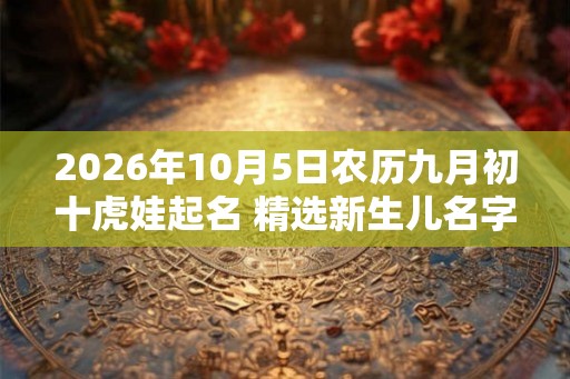 2026年10月5日农历九月初十虎娃起名 精选新生儿名字解析