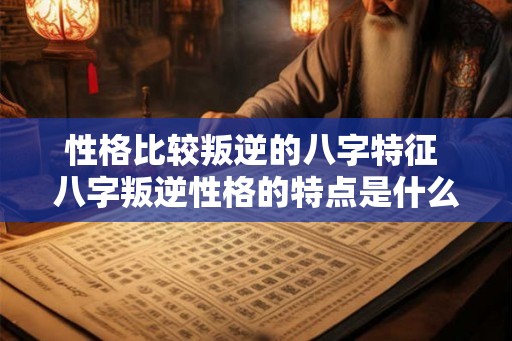 性格比较叛逆的八字特征 八字叛逆性格的特点是什么