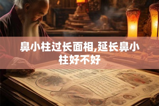 鼻小柱过长面相,延长鼻小柱好不好