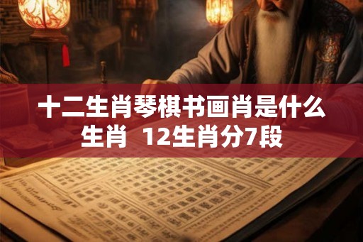 十二生肖琴棋书画肖是什么生肖  12生肖分7段