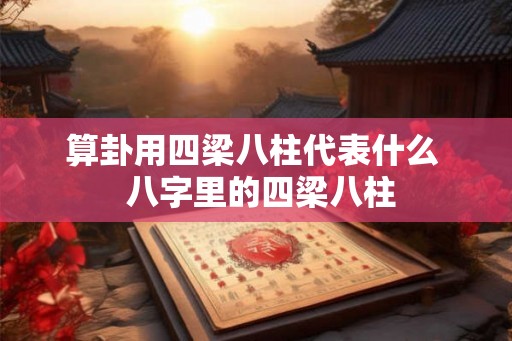 算卦用四梁八柱代表什么  八字里的四梁八柱