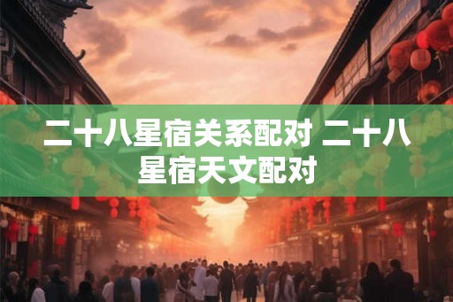 二十八星宿关系配对 二十八星宿天文配对 二十八星宿关系配对 二十八星宿天文配对