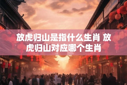 放虎归山是指什么生肖 放虎归山对应哪个生肖 放虎归山是指什么生肖 放虎归山对应哪个生肖