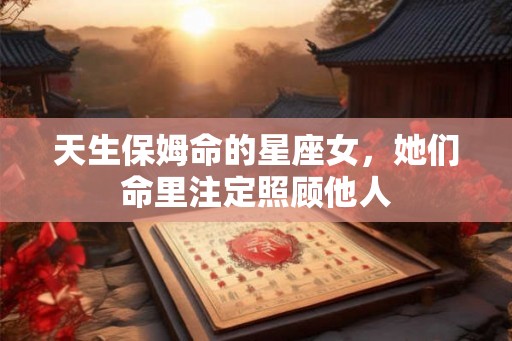天生保姆命的星座女，她们命里注定照顾他人