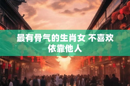 最有骨气的生肖女 不喜欢依靠他人