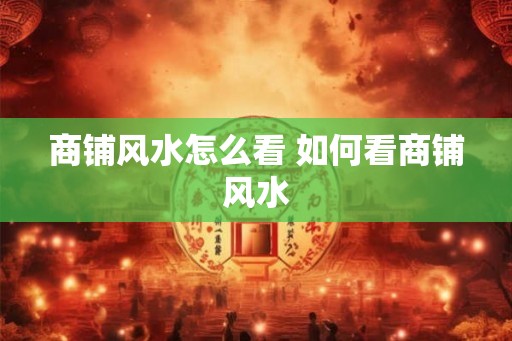 商铺风水怎么看 如何看商铺风水