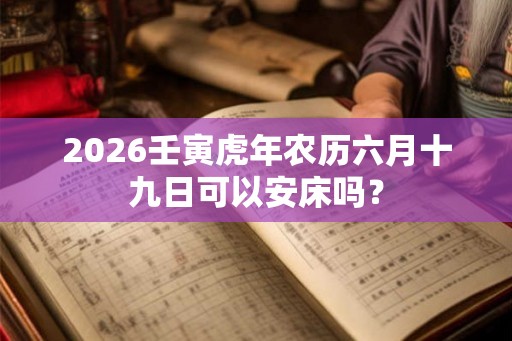 2026壬寅虎年农历六月十九日可以安床吗？