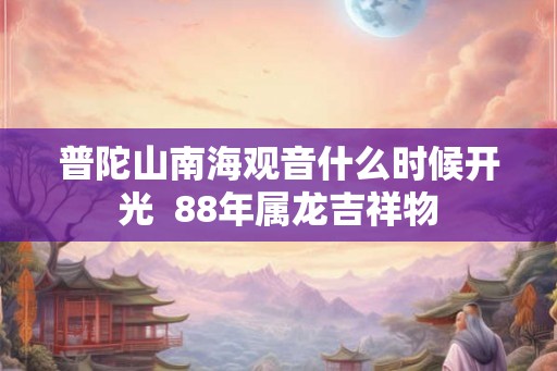 普陀山南海观音什么时候开光 88年属龙吉祥物 普陀山南海观音什么时候开光 88年属龙吉祥物