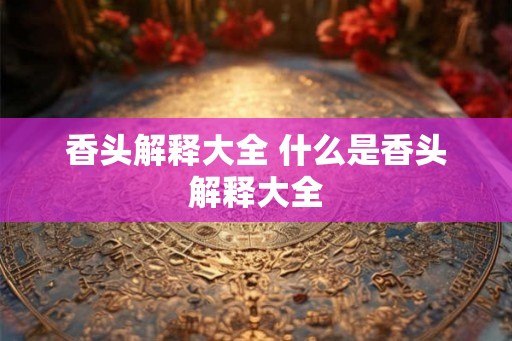 香头解释大全 什么是香头解释大全