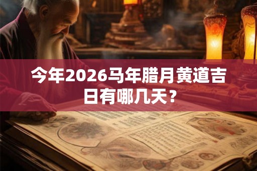 今年2026马年腊月黄道吉日有哪几天？