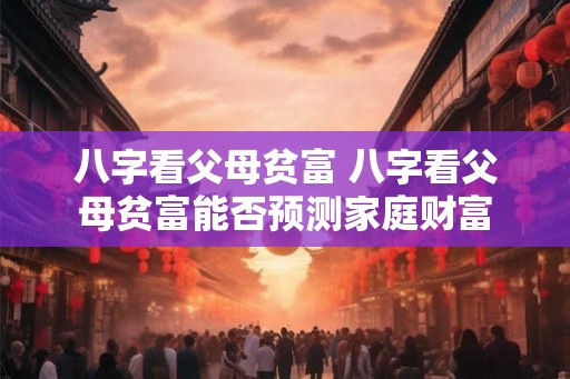 八字看父母贫富 八字看父母贫富能否预测家庭财富