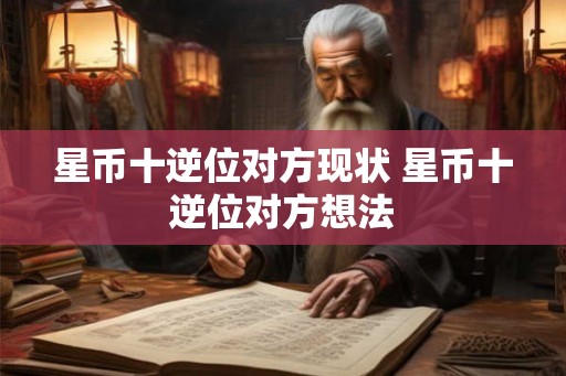 星币十逆位对方现状 星币十逆位对方想法