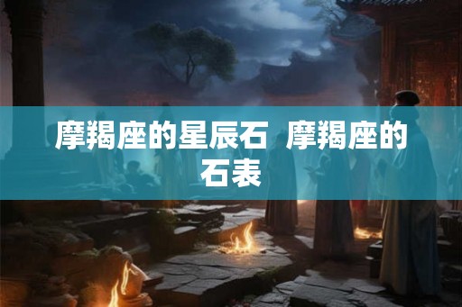 摩羯座的星辰石  摩羯座的石表