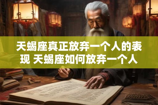 天蝎座真正放弃一个人的表现 天蝎座如何放弃一个人