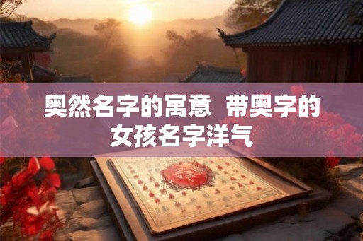 奥然名字的寓意  带奥字的女孩名字洋气