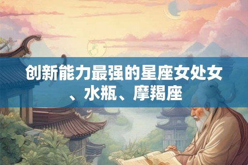 创新能力最强的星座女处女、水瓶、摩羯座 创新能力最强的星座女处女、水瓶、摩羯座