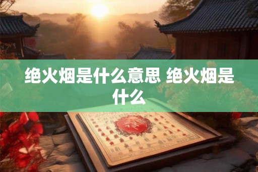 绝火烟是什么意思 绝火烟是什么
