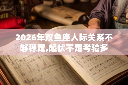 2026年双鱼座人际关系不够稳定,起伏不定考验多