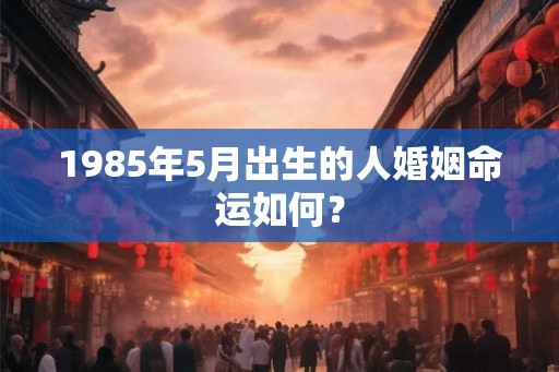 1985年5月出生的人婚姻命运如何？