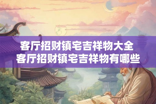 客厅招财镇宅吉祥物大全 客厅招财镇宅吉祥物有哪些