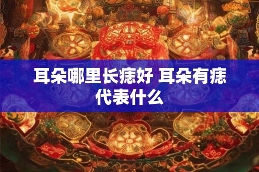 耳朵哪里长痣好 耳朵有痣代表什么