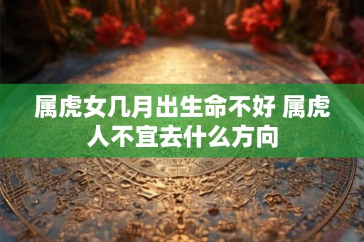属虎女几月出生命不好 属虎人不宜去什么方向