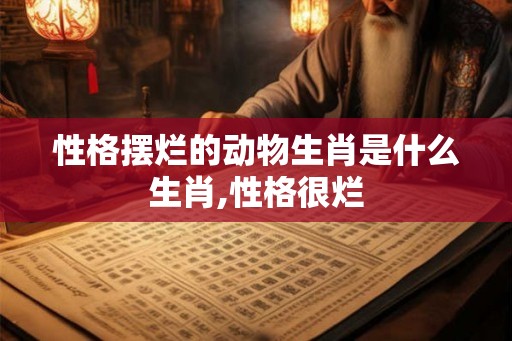 性格摆烂的动物生肖是什么生肖,性格很烂