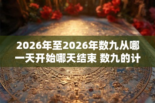 2026年至2026年数九从哪一天开始哪天结束 数九的计算方法 2026年至2026年数九从哪一天开始哪天结束 数九的计算方法