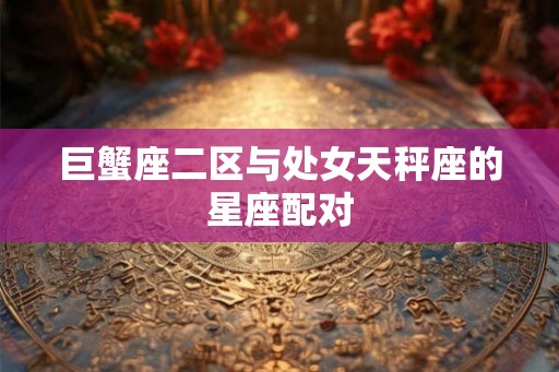 巨蟹座二区与处女天秤座的星座配对 巨蟹座二区与处女天秤座的星座配对