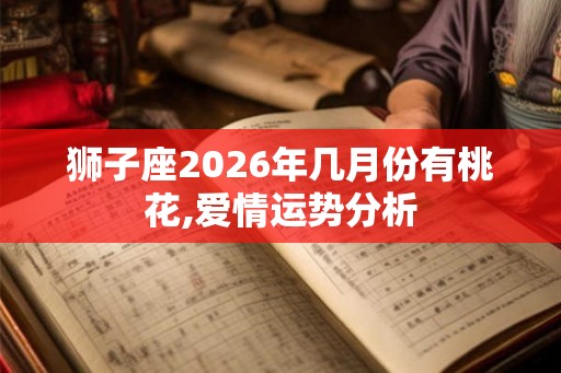 狮子座2026年几月份有桃花,爱情运势分析