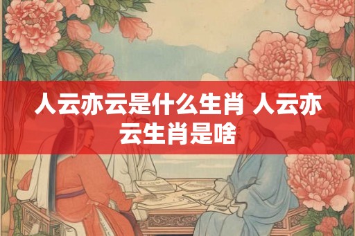 人云亦云是什么生肖 人云亦云生肖是啥 人云亦云是什么生肖 人云亦云生肖是啥