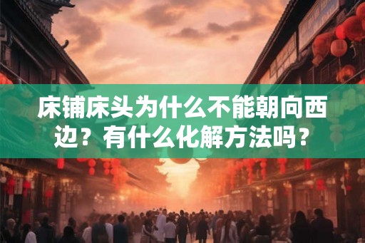 床铺床头为什么不能朝向西边？有什么化解方法吗？