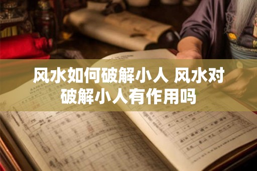风水如何破解小人 风水对破解小人有作用吗