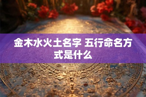 金木水火土名字 五行命名方式是什么