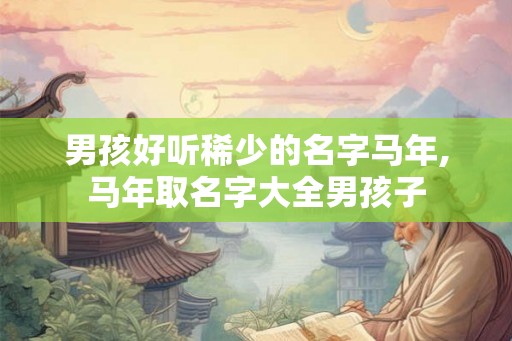 男孩好听稀少的名字马年,马年取名字大全男孩子 男孩好听稀少的名字马年,马年取名字大全男孩子