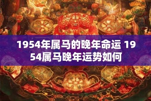 1954年属马的晚年命运 1954属马晚年运势如何 1954年属马的晚年命运 1954属马晚年运势如何