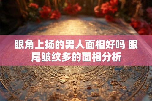 眼角上扬的男人面相好吗 眼尾皱纹多的面相分析