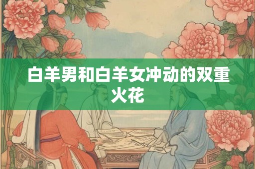 白羊男和白羊女冲动的双重火花