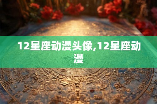 12星座动漫头像,12星座动漫 12星座动漫头像,12星座动漫