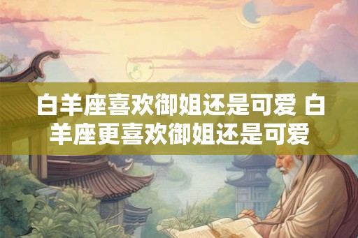 白羊座喜欢御姐还是可爱 白羊座更喜欢御姐还是可爱